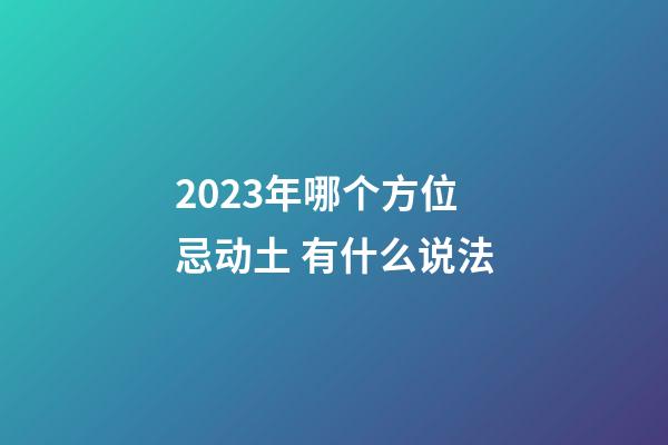 2023年哪个方位忌动土 有什么说法
